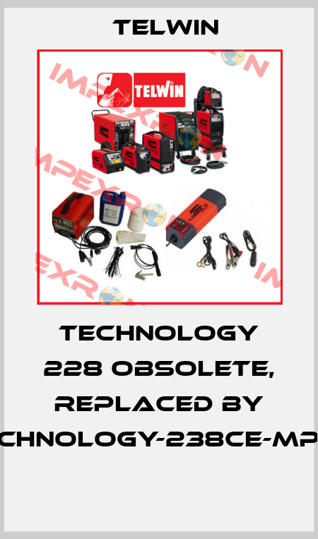 Technology 228 obsolete, replaced by Technology-238CE-MPGE  Telwin