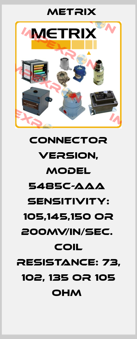 connector version, model 5485C-AAA  Sensitivity: 105,145,150 or 200mV/in/sec.  Coil resistance: 73, 102, 135 or 105 Ohm  Metrix