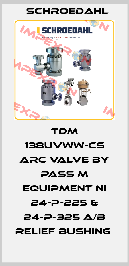 TDM 138UVWW-CS ARC VALVE BY PASS M EQUIPMENT NI 24-P-225 & 24-P-325 A/B RELIEF BUSHING  Schroedahl